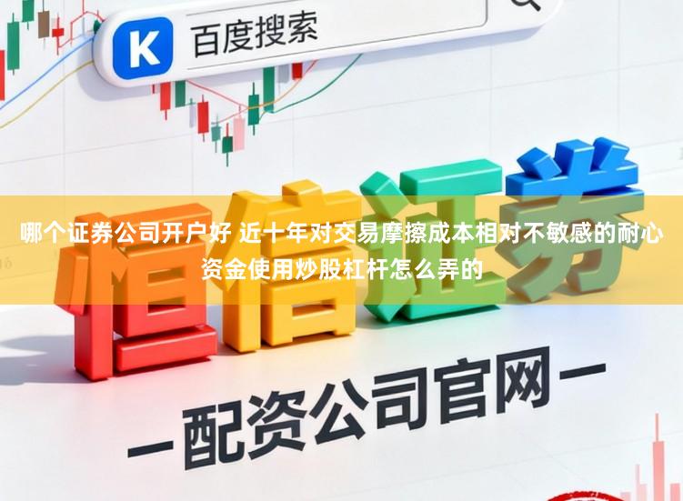 哪个证券公司开户好 近十年对交易摩擦成本相对不敏感的耐心资金使用炒股杠杆怎么弄的