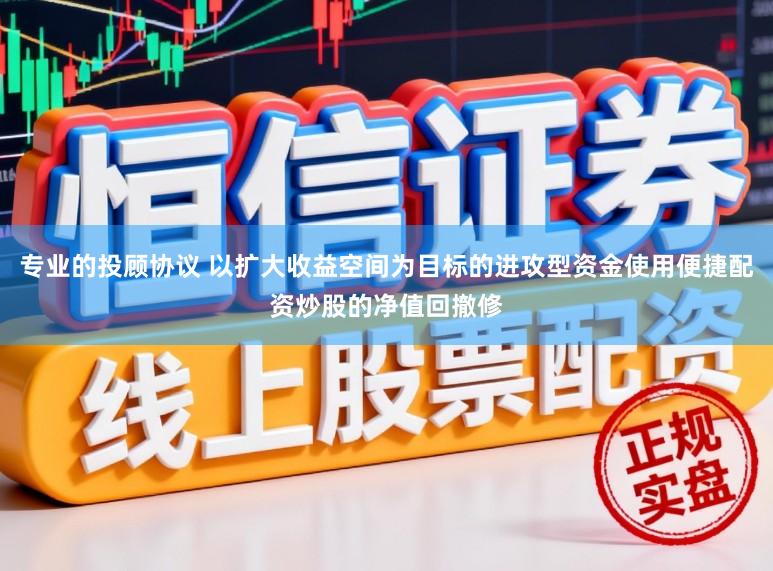 专业的投顾协议 以扩大收益空间为目标的进攻型资金使用便捷配资炒股的净值回撤修