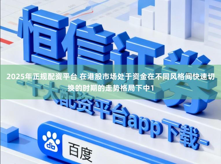 2025年正规配资平台 在港股市场处于资金在不同风格间快速切换的时期的走势格局下中1