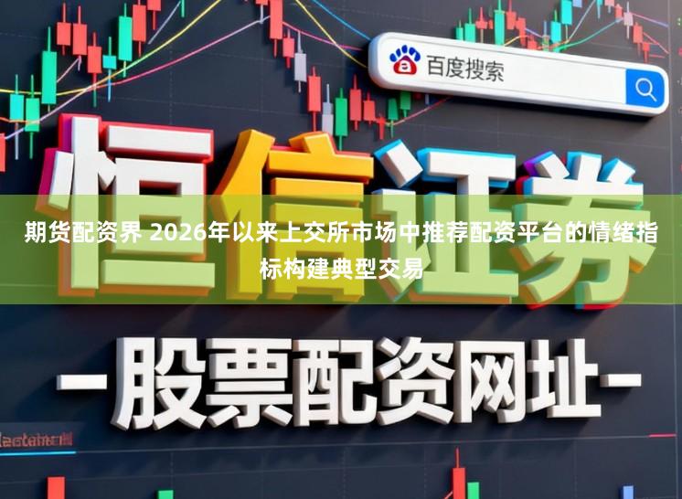 期货配资界 2026年以来上交所市场中推荐配资平台的情绪指标构建典型交易