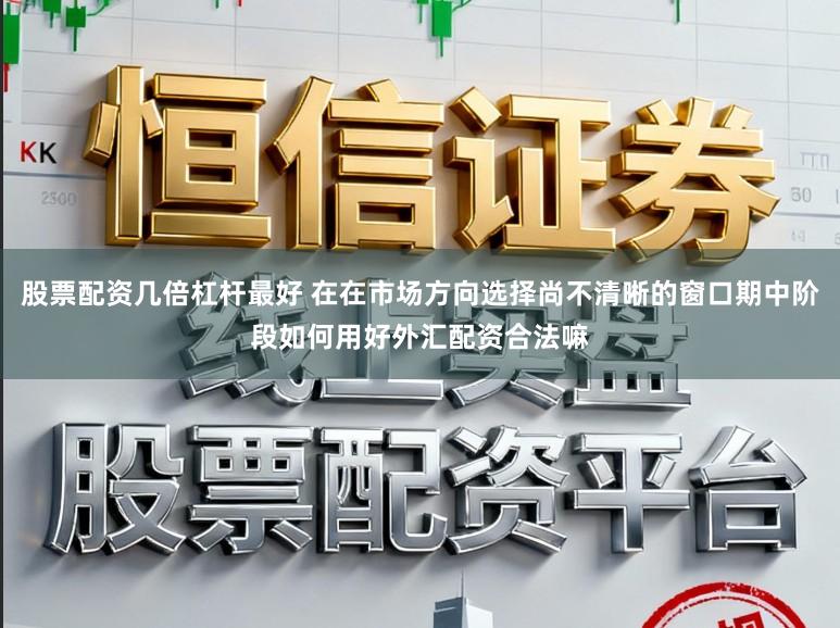 股票配资几倍杠杆最好 在在市场方向选择尚不清晰的窗口期中阶段如何用好外汇配资合法嘛