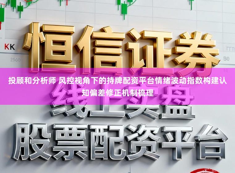 投顾和分析师 风控视角下的持牌配资平台情绪波动指数构建认知偏差修正机制梳理