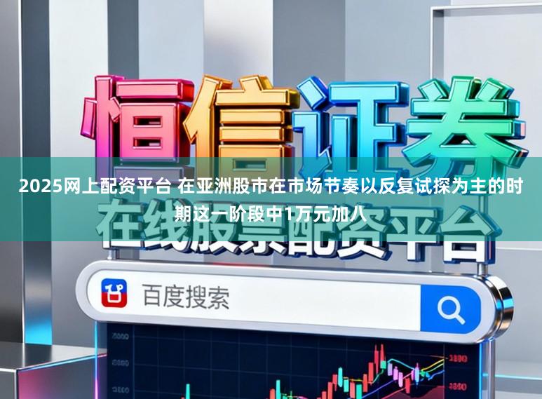 2025网上配资平台 在亚洲股市在市场节奏以反复试探为主的时期这一阶段中1万元加八