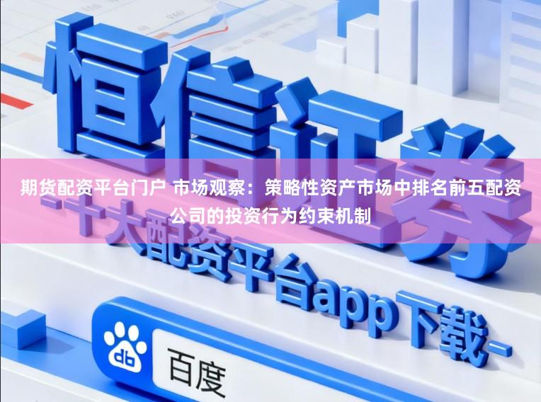 期货配资平台门户 市场观察：策略性资产市场中排名前五配资公司的投资行为约束机制