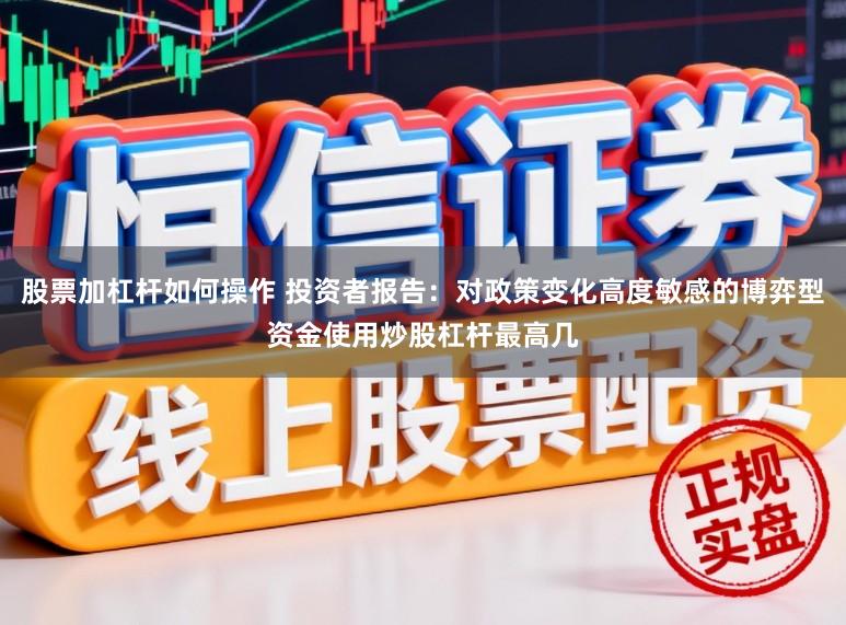 股票加杠杆如何操作 投资者报告：对政策变化高度敏感的博弈型资金使用炒股杠杆最高几