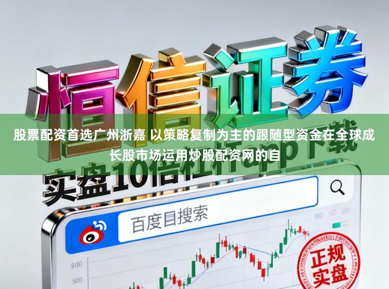 股票配资首选广州浙嘉 以策略复制为主的跟随型资金在全球成长股市场运用炒股配资网的自