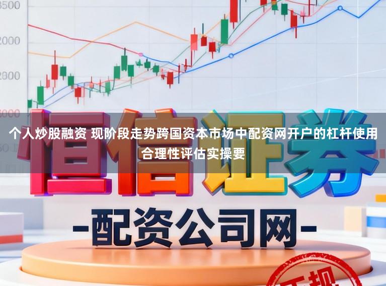 个人炒股融资 现阶段走势跨国资本市场中配资网开户的杠杆使用合理性评估实操要