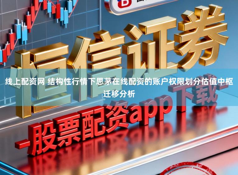 线上配资网 结构性行情下思茅在线配资的账户权限划分估值中枢迁移分析