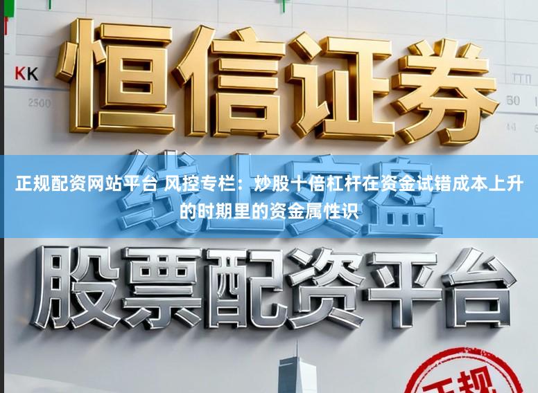 正规配资网站平台 风控专栏：炒股十倍杠杆在资金试错成本上升的时期里的资金属性识