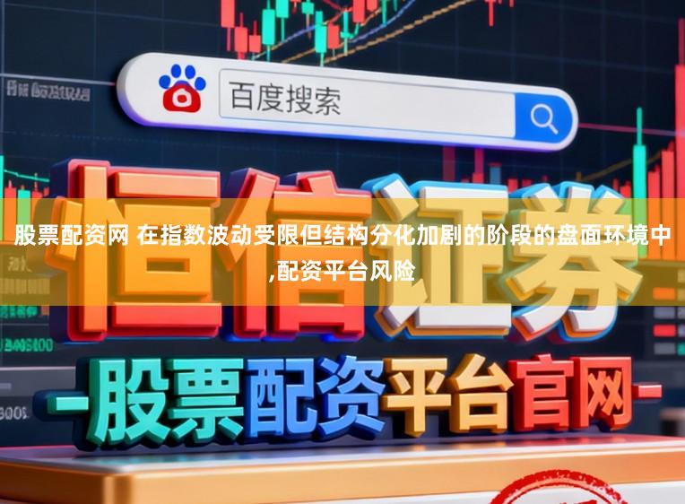 股票配资网 在指数波动受限但结构分化加剧的阶段的盘面环境中,配资平台风险