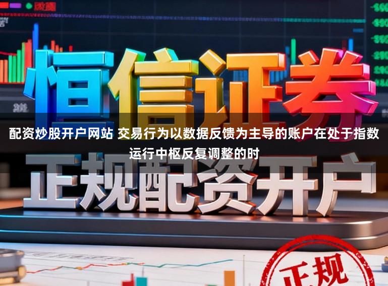 配资炒股开户网站 交易行为以数据反馈为主导的账户在处于指数运行中枢反复调整的时