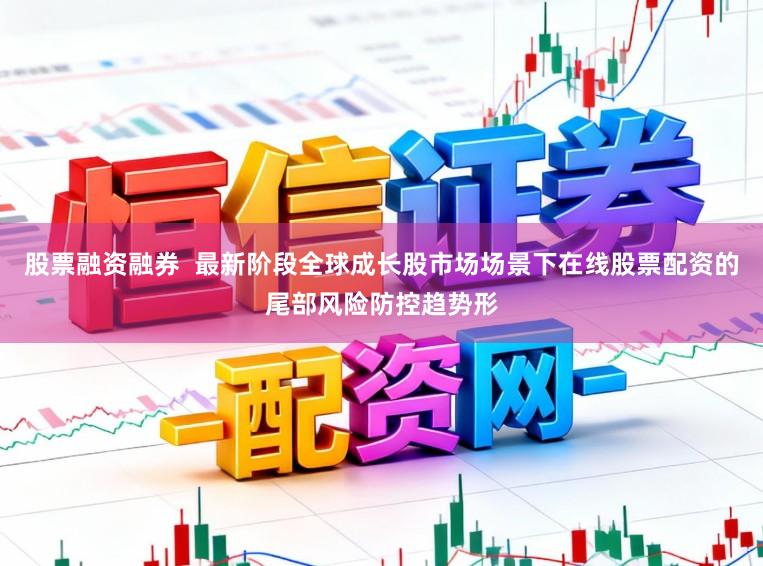 股票融资融券  最新阶段全球成长股市场场景下在线股票配资的尾部风险防控趋势形