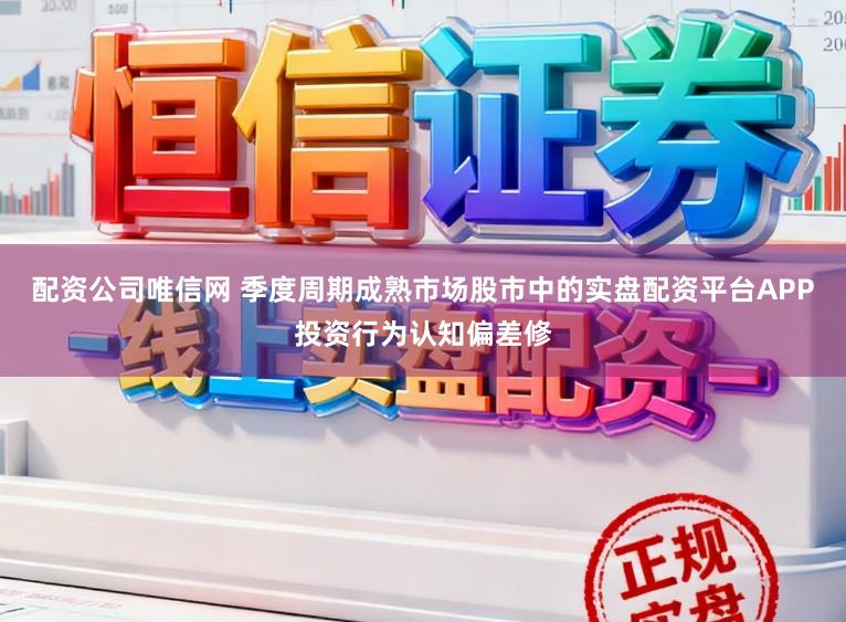 配资公司唯信网 季度周期成熟市场股市中的实盘配资平台APP投资行为认知偏差修