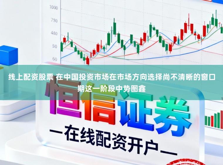 线上配资股票 在中国投资市场在市场方向选择尚不清晰的窗口期这一阶段中势图鑫