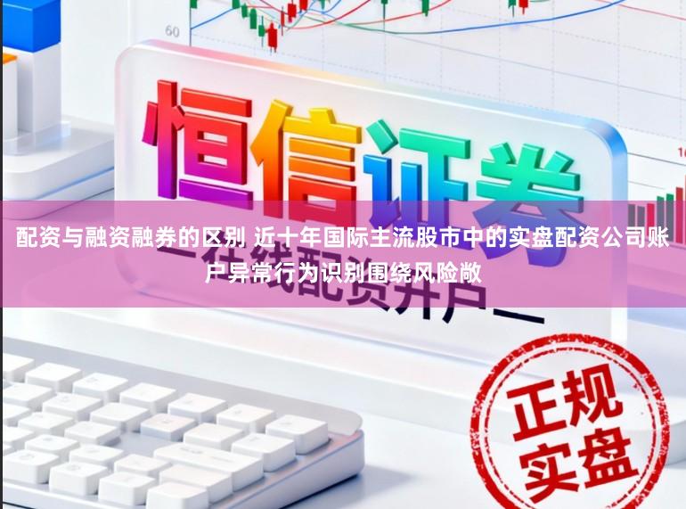 配资与融资融券的区别 近十年国际主流股市中的实盘配资公司账户异常行为识别围绕风险敞