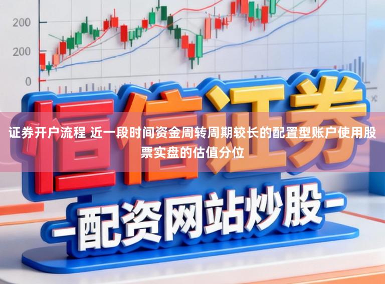 证券开户流程 近一段时间资金周转周期较长的配置型账户使用股票实盘的估值分位