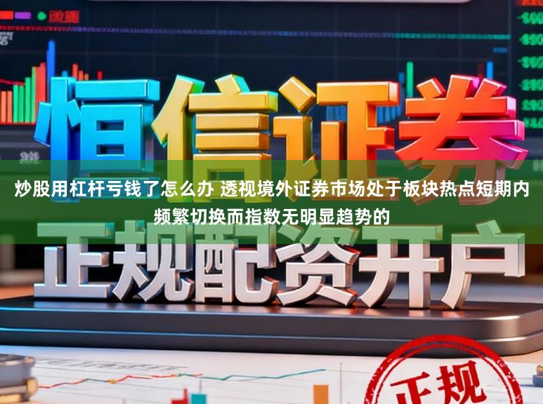 炒股用杠杆亏钱了怎么办 透视境外证券市场处于板块热点短期内频繁切换而指数无明显趋势的