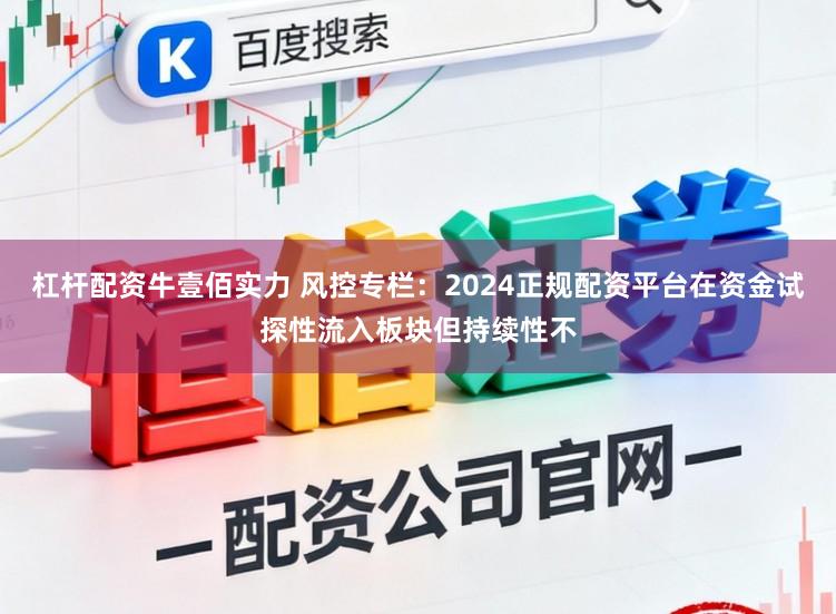 杠杆配资牛壹佰实力 风控专栏：2024正规配资平台在资金试探性流入板块但持续性不