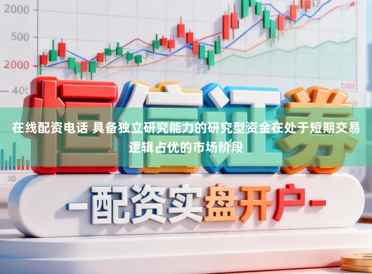在线配资电话 具备独立研究能力的研究型资金在处于短期交易逻辑占优的市场阶段