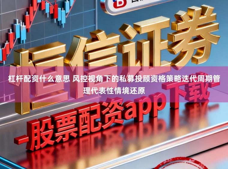 杠杆配资什么意思 风控视角下的私募投顾资格策略迭代周期管理代表性情境还原