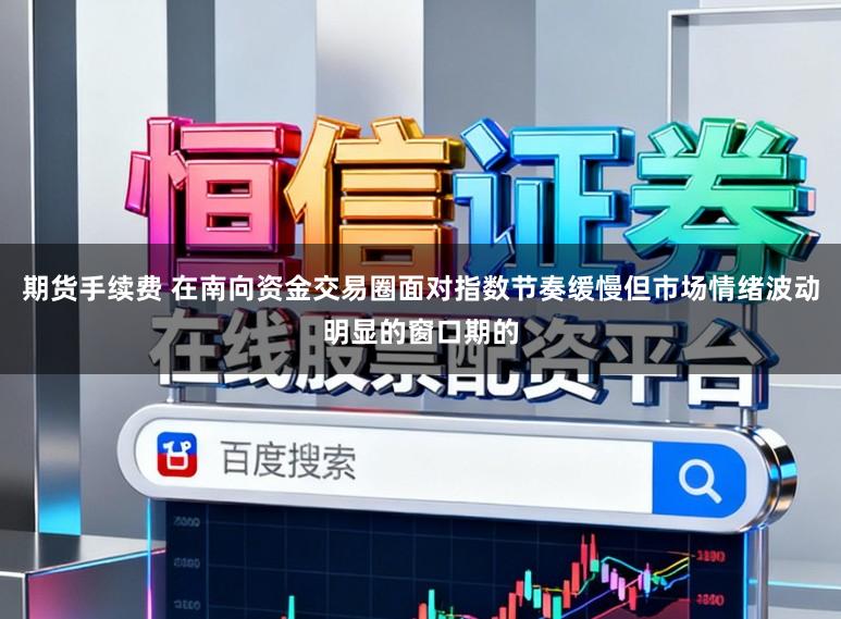 期货手续费 在南向资金交易圈面对指数节奏缓慢但市场情绪波动明显的窗口期的