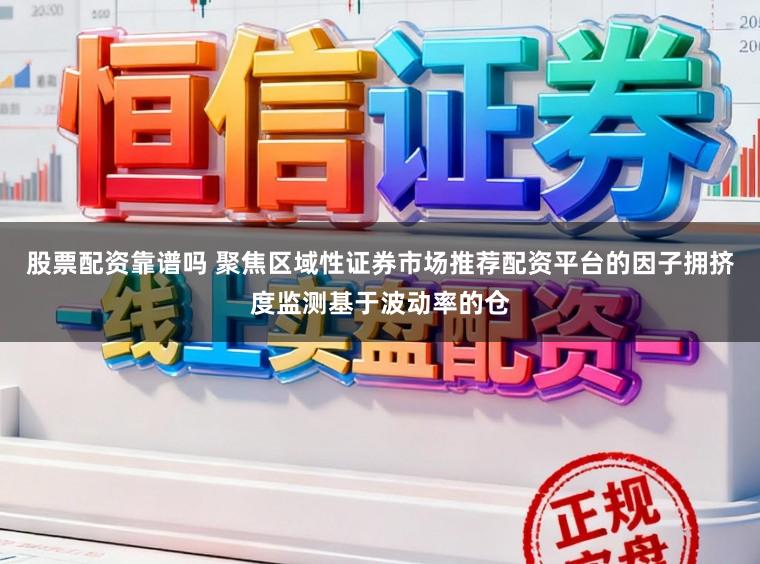 股票配资靠谱吗 聚焦区域性证券市场推荐配资平台的因子拥挤度监测基于波动率的仓
