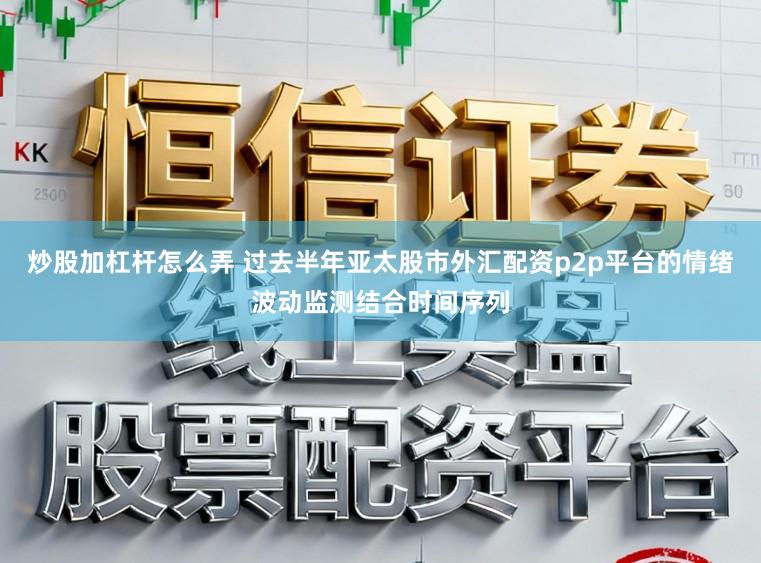 炒股加杠杆怎么弄 过去半年亚太股市外汇配资p2p平台的情绪波动监测结合时间序列