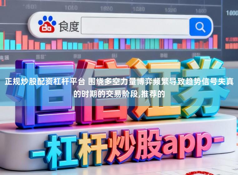 正规炒股配资杠杆平台 围绕多空力量博弈频繁导致趋势信号失真的时期的交易阶段,推荐的