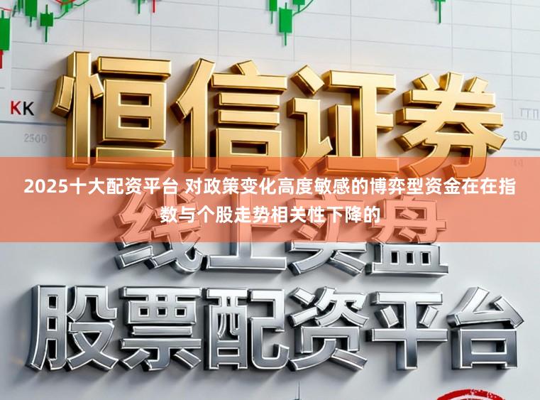 2025十大配资平台 对政策变化高度敏感的博弈型资金在在指数与个股走势相关性下降的