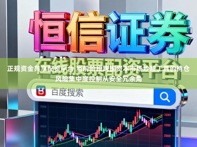 正规资金共享配资平台 当前阶段跨国资本市场炒股工具的持仓风险集中度控制从安全冗余角