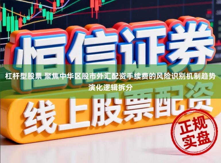 杠杆型股票 聚焦中华区股市外汇配资手续费的风险识别机制趋势演化逻辑拆分