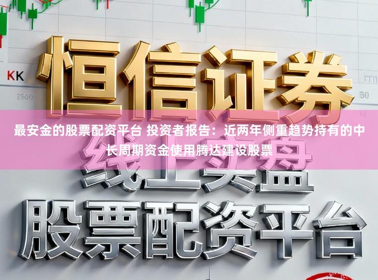最安金的股票配资平台 投资者报告：近两年侧重趋势持有的中长周期资金使用腾达建设股票