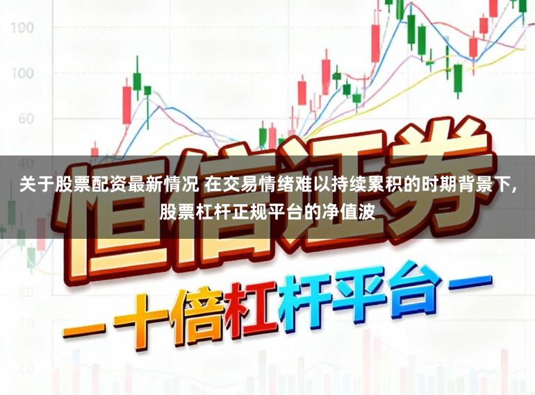 关于股票配资最新情况 在交易情绪难以持续累积的时期背景下,股票杠杆正规平台的净值波