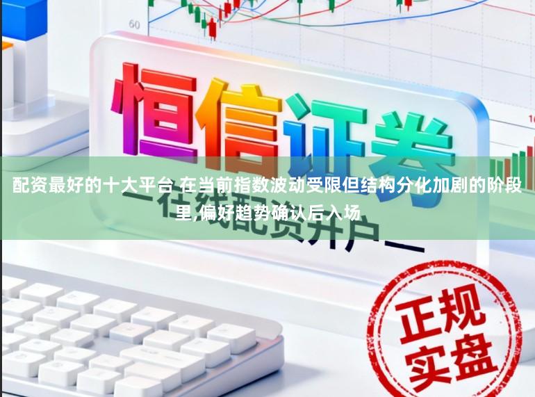 配资最好的十大平台 在当前指数波动受限但结构分化加剧的阶段里,偏好趋势确认后入场