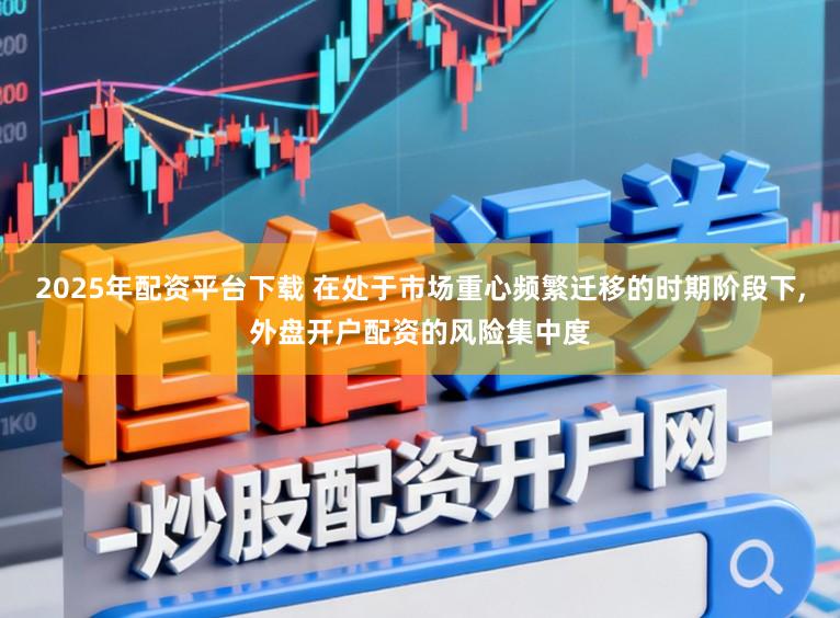 2025年配资平台下载 在处于市场重心频繁迁移的时期阶段下,外盘开户配资的风险集中度