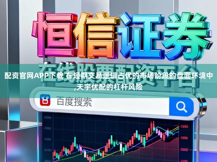 配资官网APP下载 在短期交易逻辑占优的市场阶段的盘面环境中,天宇优配的杠杆风险