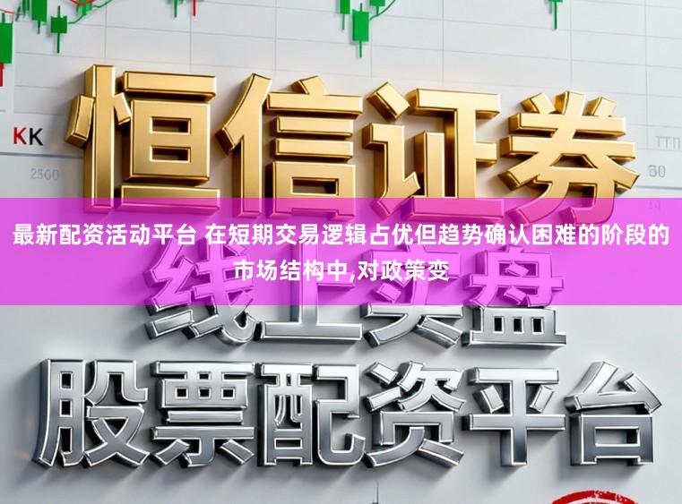 最新配资活动平台 在短期交易逻辑占优但趋势确认困难的阶段的市场结构中,对政策变