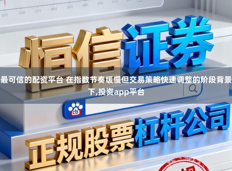 最可信的配资平台 在指数节奏缓慢但交易策略快速调整的阶段背景下,投资app平台