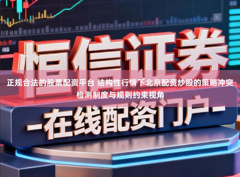 正规合法的股票配资平台 结构性行情下北京配资炒股的策略冲突检测制度与规则约束视角