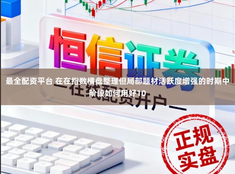 最全配资平台 在在指数横盘整理但局部题材活跃度增强的时期中阶段如何用好10