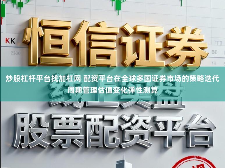 炒股杠杆平台找加杠网 配资平台在全球多国证券市场的策略迭代周期管理估值变化弹性测算