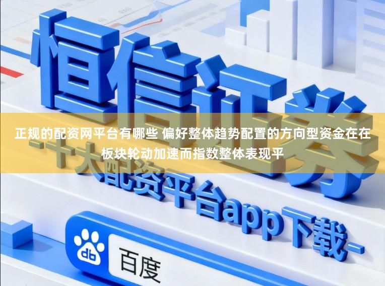 正规的配资网平台有哪些 偏好整体趋势配置的方向型资金在在板块轮动加速而指数整体表现平