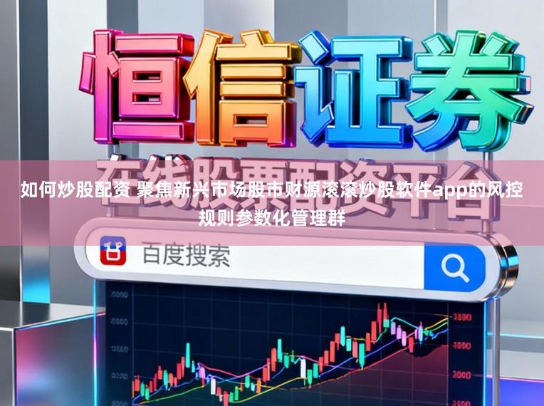 如何炒股配资 聚焦新兴市场股市财源滚滚炒股软件app的风控规则参数化管理群