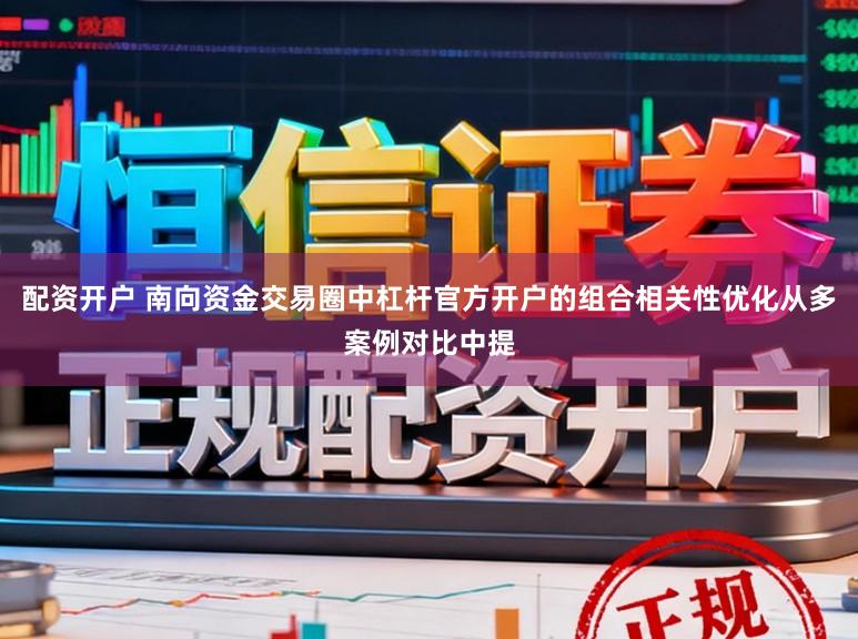 配资开户 南向资金交易圈中杠杆官方开户的组合相关性优化从多案例对比中提