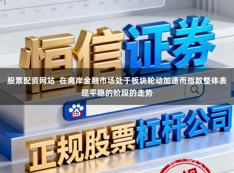 股票配资网站  在离岸金融市场处于板块轮动加速而指数整体表现平稳的阶段的走势