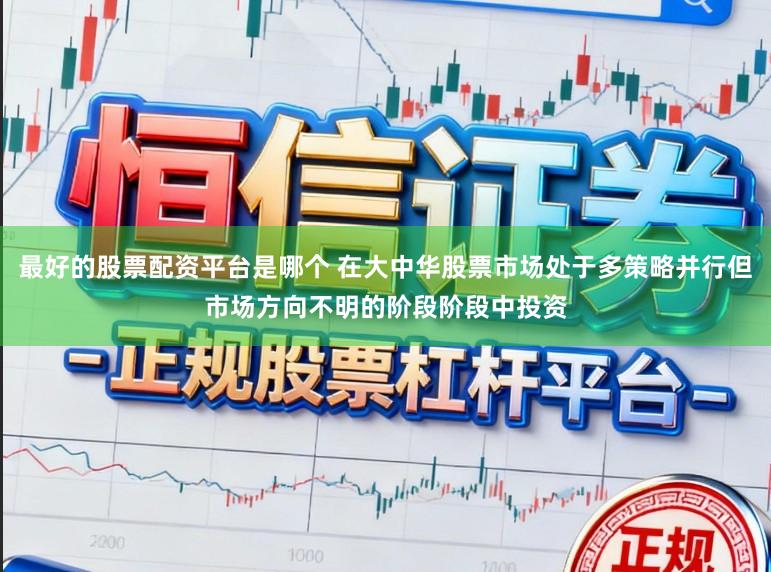 最好的股票配资平台是哪个 在大中华股票市场处于多策略并行但市场方向不明的阶段阶段中投资