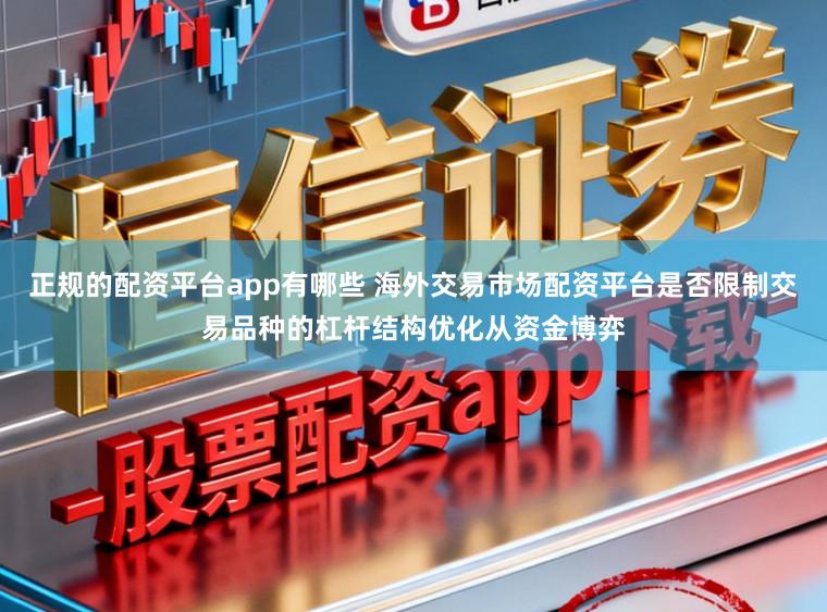 正规的配资平台app有哪些 海外交易市场配资平台是否限制交易品种的杠杆结构优化从资金博弈