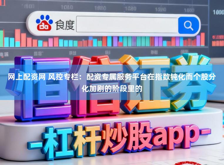 网上配资网 风控专栏：配资专属服务平台在指数钝化而个股分化加剧的阶段里的
