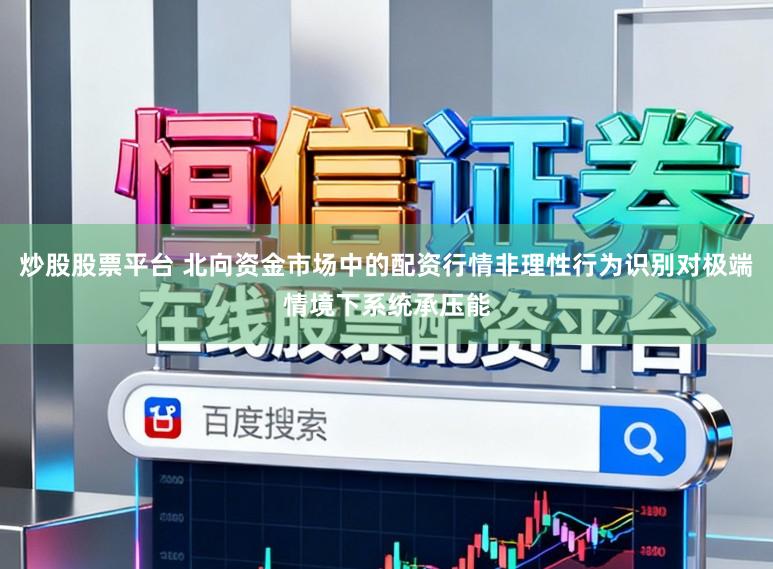 炒股股票平台 北向资金市场中的配资行情非理性行为识别对极端情境下系统承压能