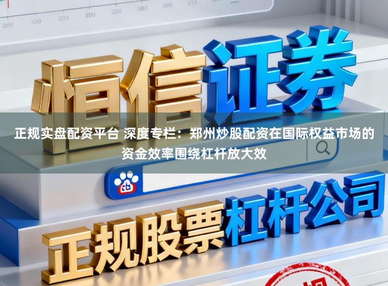 正规实盘配资平台 深度专栏：郑州炒股配资在国际权益市场的资金效率围绕杠杆放大效
